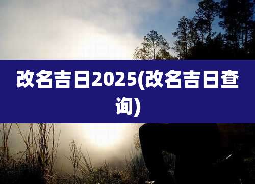 改名吉日2025(改名吉日查询)
