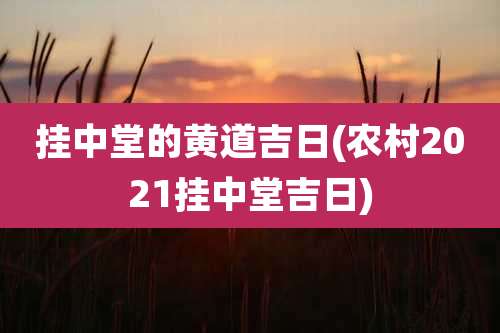 挂中堂的黄道吉日(农村2021挂中堂吉日)