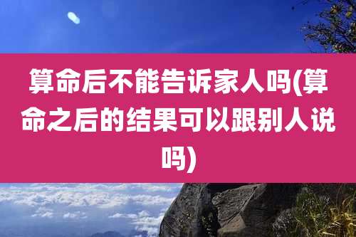 算命后不能告诉家人吗(算命之后的结果可以跟别人说吗)