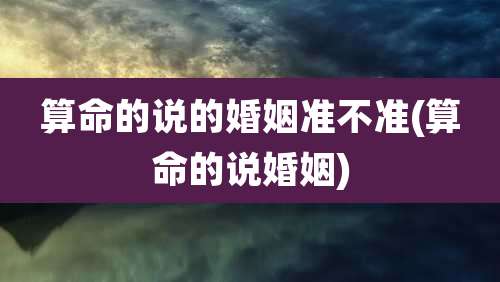 算命的说的婚姻准不准(算命的说婚姻)