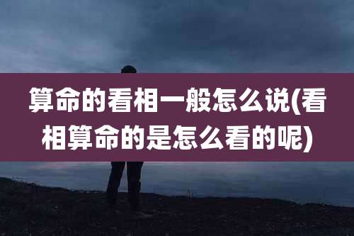 算命的看相一般怎么说(看相算命的是怎么看的呢)