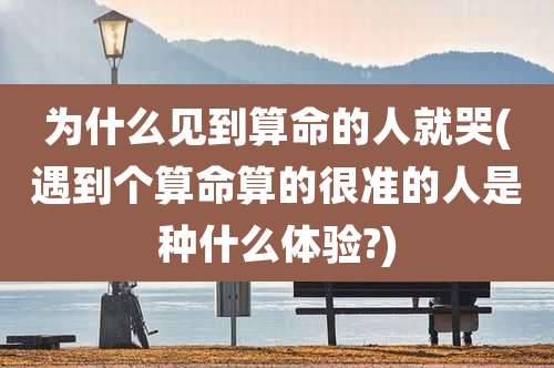 为什么见到算命的人就哭(遇到个算命算的很准的人是种什么体验?)