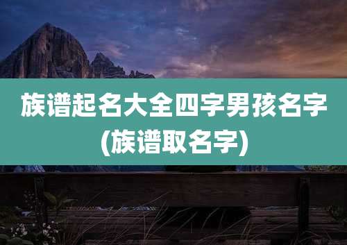 族谱起名大全四字男孩名字(族谱取名字)