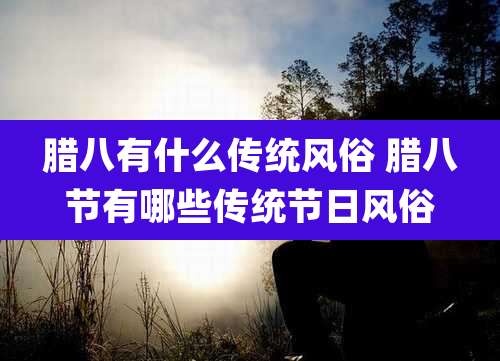 腊八有什么传统风俗 腊八节有哪些传统节日风俗