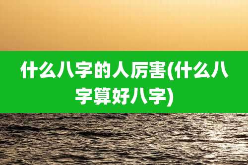 什么八字的人厉害(什么八字算好八字)