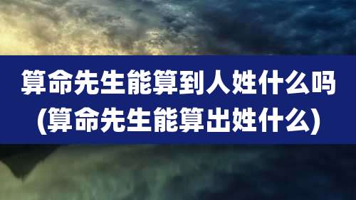 算命先生能算到人姓什么吗(算命先生能算出姓什么)
