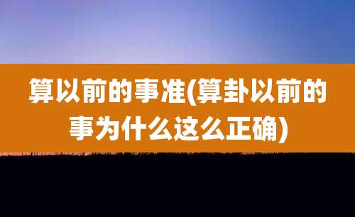 算以前的事准(算卦以前的事为什么这么正确)