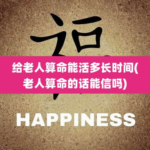 给老人算命能活多长时间(老人算命的话能信吗)