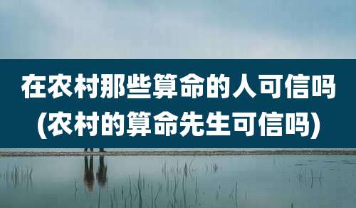 在农村那些算命的人可信吗(农村的算命先生可信吗)