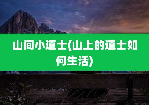 山间小道士(山上的道士如何生活)