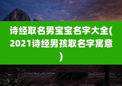 诗经取名男宝宝名字大全(2021诗经男孩取名字寓意)