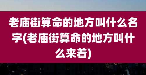 老庙街算命的地方叫什么名字(老庙街算命的地方叫什么来着)