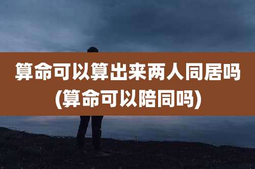 算命可以算出来两人同居吗(算命可以陪同吗)