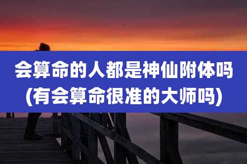 会算命的人都是神仙附体吗(有会算命很准的大师吗)