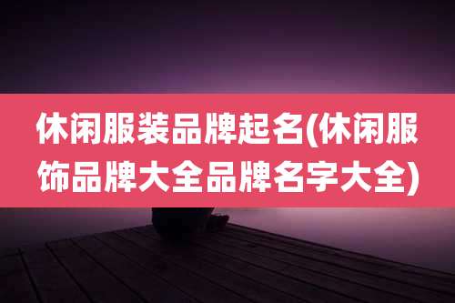 休闲服装品牌起名(休闲服饰品牌大全品牌名字大全)