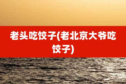 老头吃饺子(老北京大爷吃饺子)