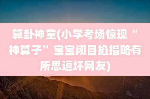 算卦神童(小学考场惊现“神算子”宝宝闭目掐指略有所思逗坏网友)