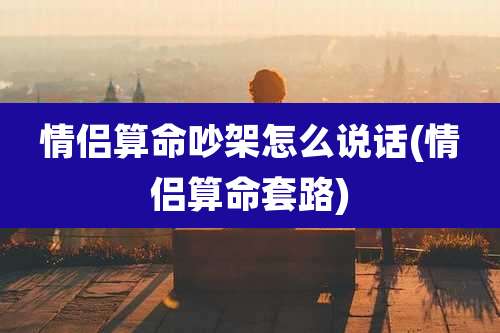 情侣算命吵架怎么说话(情侣算命套路)