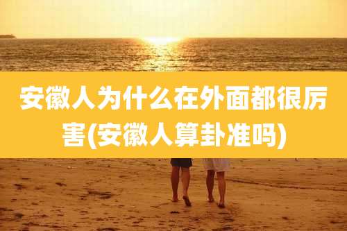 安徽人为什么在外面都很厉害(安徽人算卦准吗)