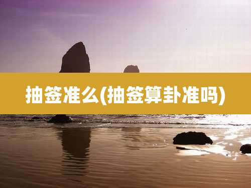 抽签准么(抽签算卦准吗)