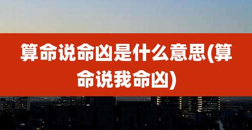 算命说命凶是什么意思(算命说我命凶)