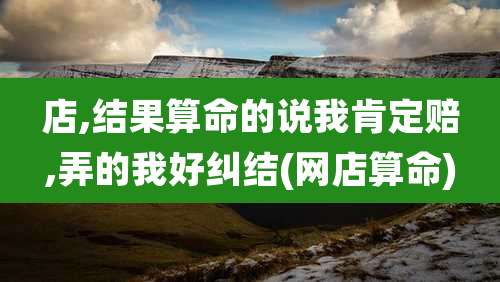 店,结果算命的说我肯定赔,弄的我好纠结(网店算命)