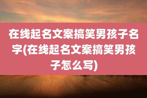 在线起名文案搞笑男孩子名字(在线起名文案搞笑男孩子怎么写)