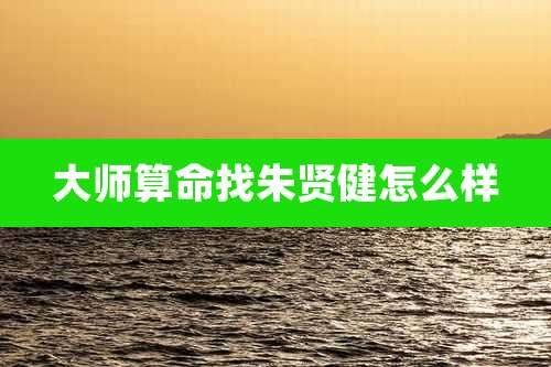 大师算命找朱贤健怎么样