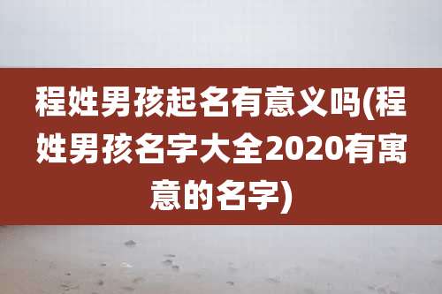 程姓男孩起名有意义吗(程姓男孩名字大全2020有寓意的名字)