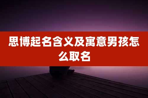 思博起名含义及寓意男孩怎么取名