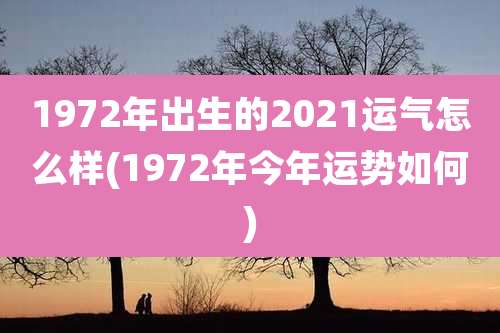 1972年出生的2021运气怎么样(1972年今年运势如何)
