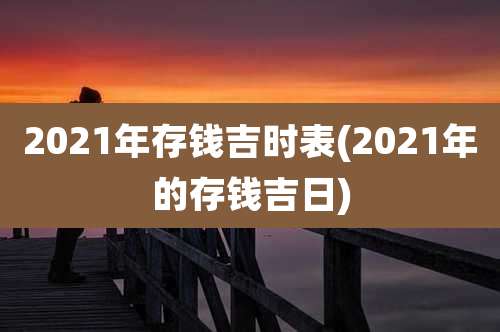 2021年存钱吉时表(2021年的存钱吉日)
