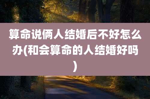 算命说俩人结婚后不好怎么办(和会算命的人结婚好吗)