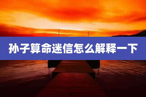 孙子算命迷信怎么解释一下