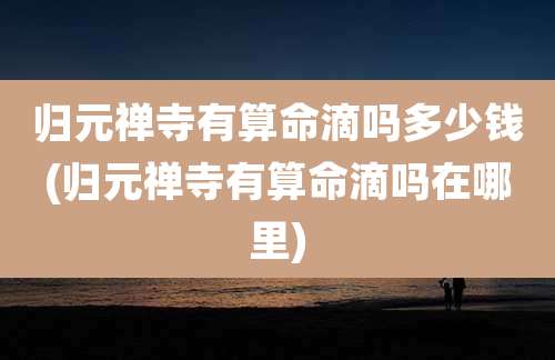 归元禅寺有算命滴吗多少钱(归元禅寺有算命滴吗在哪里)