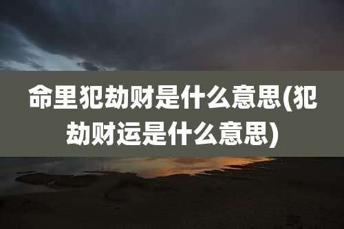 命里犯劫财是什么意思(犯劫财运是什么意思)