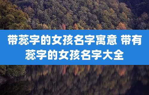 带蕊字的女孩名字寓意 带有蕊字的女孩名字大全