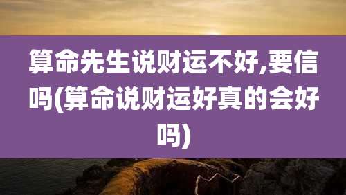 算命先生说财运不好,要信吗(算命说财运好真的会好吗)