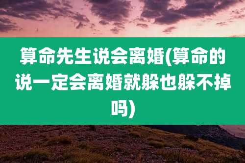 算命先生说会离婚(算命的说一定会离婚就躲也躲不掉吗)