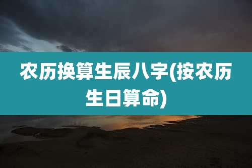 农历换算生辰八字(按农历生日算命)