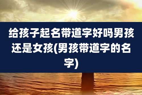 给孩子起名带道字好吗男孩还是女孩(男孩带道字的名字)