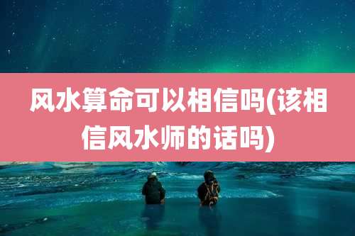 风水算命可以相信吗(该相信风水师的话吗)