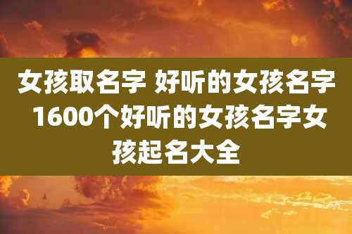 女孩取名字 好听的女孩名字 1600个好听的女孩名字女孩起名大全