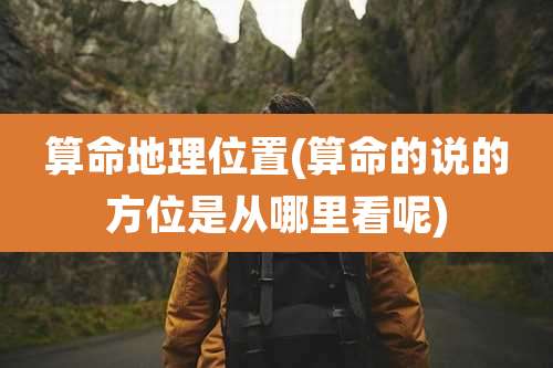 算命地理位置(算命的说的方位是从哪里看呢)