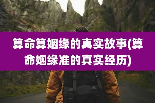 算命算姻缘的真实故事(算命姻缘准的真实经历)