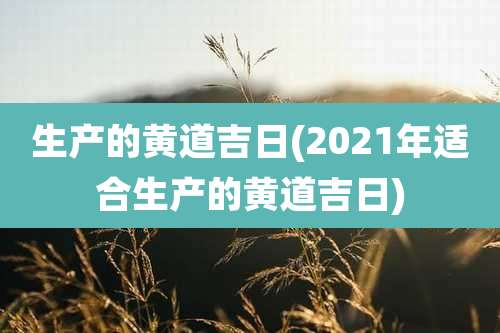 生产的黄道吉日(2021年适合生产的黄道吉日)