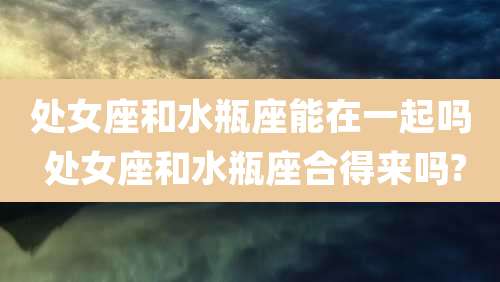 处女座和水瓶座能在一起吗 处女座和水瓶座合得来吗?