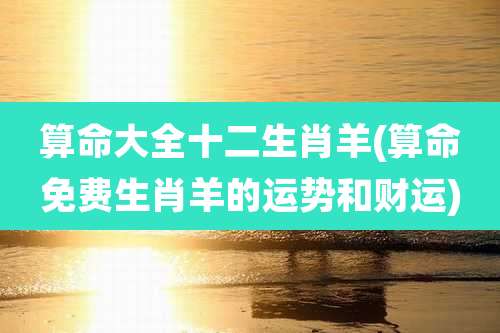 算命大全十二生肖羊(算命免费生肖羊的运势和财运)