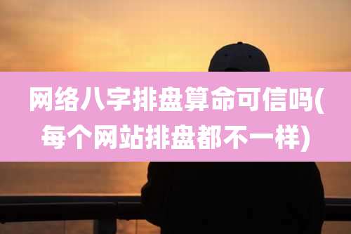 网络八字排盘算命可信吗(每个网站排盘都不一样)