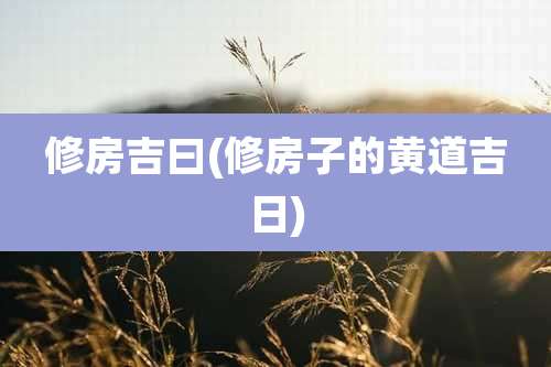 修房吉曰(修房子的黄道吉日)